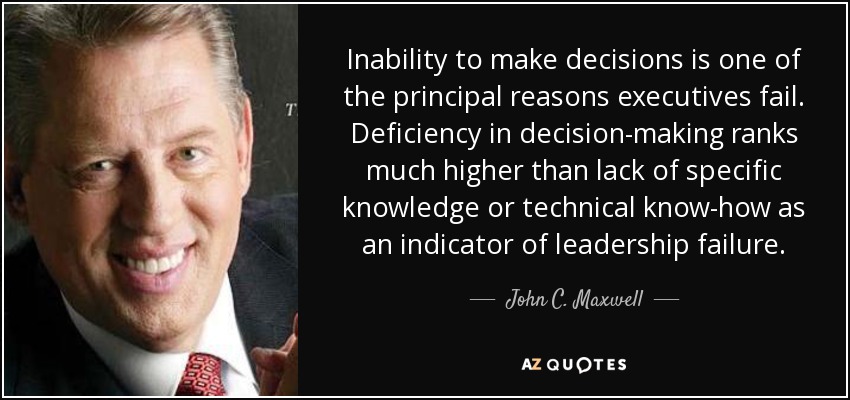 Inability to make decisions is one of the principal reasons executives fail. Deficiency in decision-making ranks much higher than lack of specific knowledge or technical know-how as an indicator of leadership failure. - John C. Maxwell