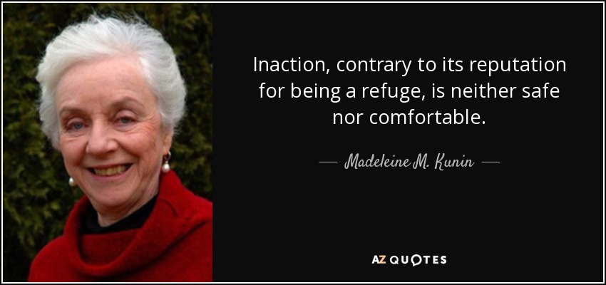 Inaction, contrary to its reputation for being a refuge, is neither safe nor comfortable. - Madeleine M. Kunin