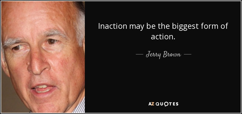 Inaction may be the biggest form of action. - Jerry Brown