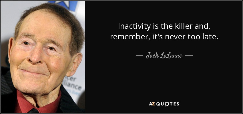 Inactivity is the killer and, remember, it's never too late. - Jack LaLanne