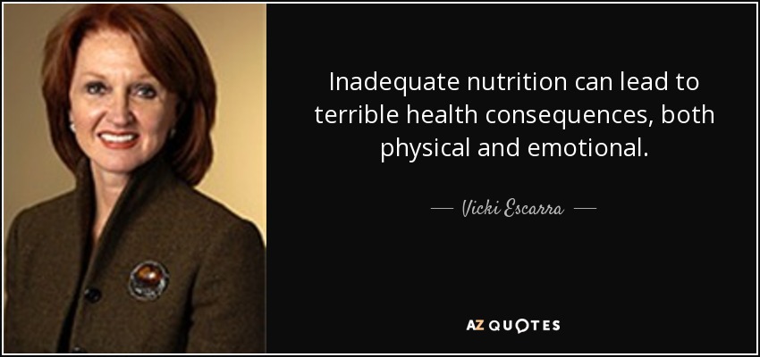 Inadequate nutrition can lead to terrible health consequences, both physical and emotional. - Vicki Escarra