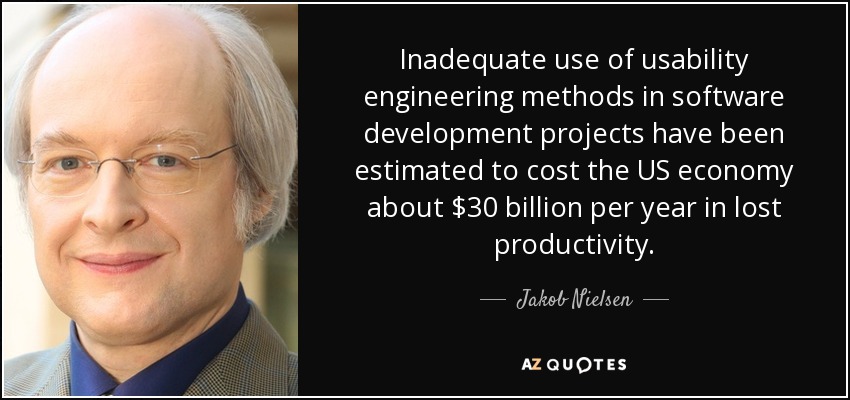 Inadequate use of usability engineering methods in software development projects have been estimated to cost the US economy about $30 billion per year in lost productivity. - Jakob Nielsen