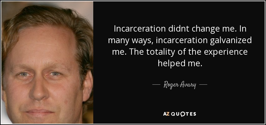 Incarceration didnt change me. In many ways, incarceration galvanized me. The totality of the experience helped me. - Roger Avary