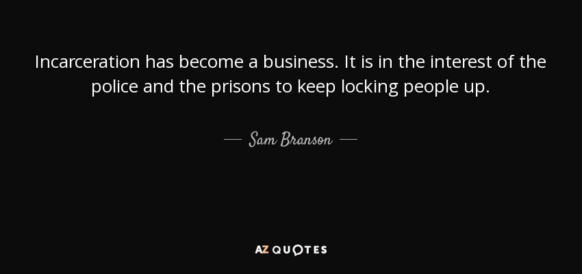 Incarceration has become a business. It is in the interest of the police and the prisons to keep locking people up. - Sam Branson