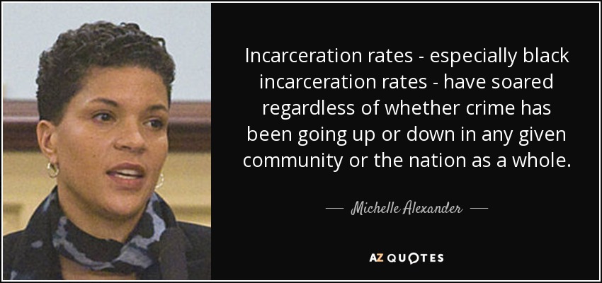 Incarceration rates - especially black incarceration rates - have soared regardless of whether crime has been going up or down in any given community or the nation as a whole. - Michelle Alexander