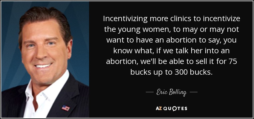 Incentivizing more clinics to incentivize the young women, to may or may not want to have an abortion to say, you know what, if we talk her into an abortion, we'll be able to sell it for 75 bucks up to 300 bucks. - Eric Bolling