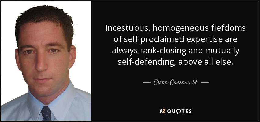 Incestuous, homogeneous fiefdoms of self-proclaimed expertise are always rank-closing and mutually self-defending, above all else. - Glenn Greenwald