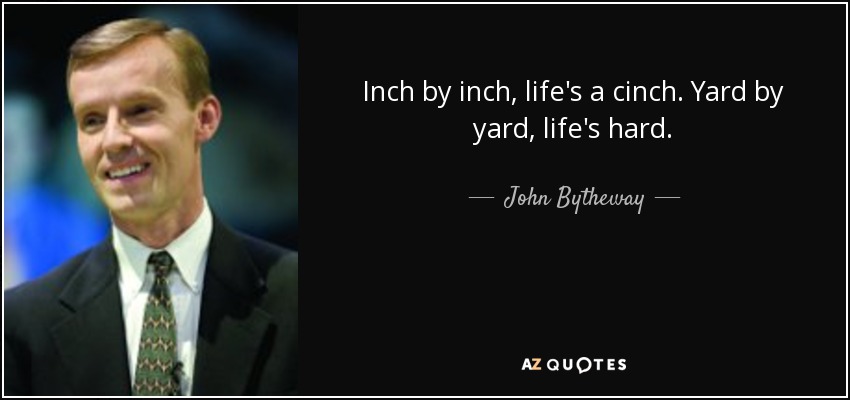 Inch by inch, life's a cinch. Yard by yard, life's hard. - John Bytheway
