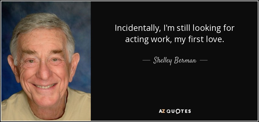 Incidentally, I'm still looking for acting work, my first love. - Shelley Berman
