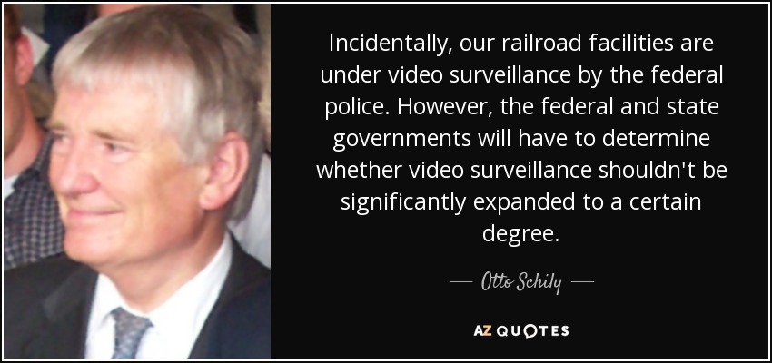 Incidentally, our railroad facilities are under video surveillance by the federal police. However, the federal and state governments will have to determine whether video surveillance shouldn't be significantly expanded to a certain degree. - Otto Schily