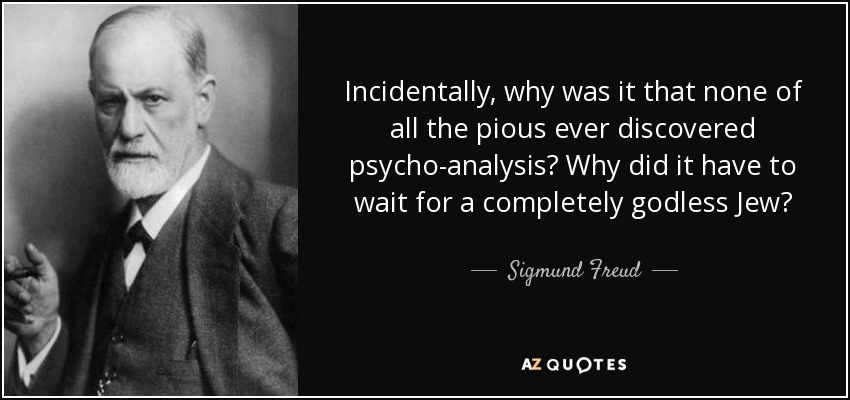 Incidentally, why was it that none of all the pious ever discovered psycho-analysis? Why did it have to wait for a completely godless Jew? - Sigmund Freud