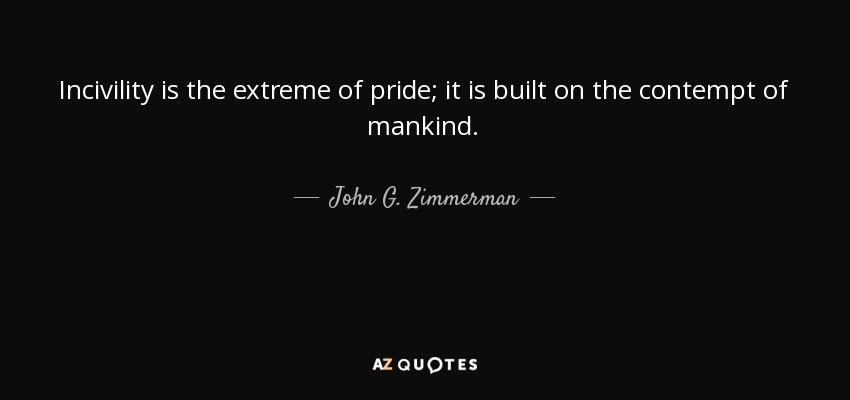 Incivility is the extreme of pride; it is built on the contempt of mankind. - John G. Zimmerman