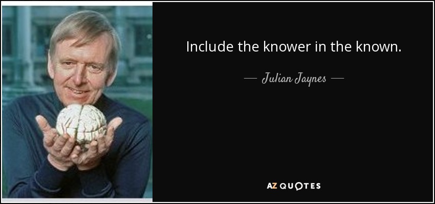 Include the knower in the known. - Julian Jaynes