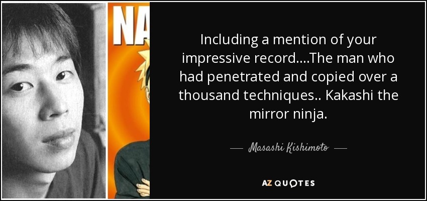 Including a mention of your impressive record....The man who had penetrated and copied over a thousand techniques.. Kakashi the mirror ninja. - Masashi Kishimoto