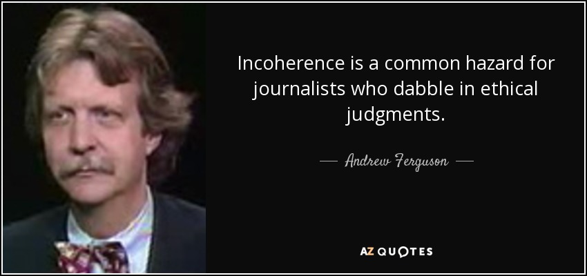 Incoherence is a common hazard for journalists who dabble in ethical judgments. - Andrew Ferguson