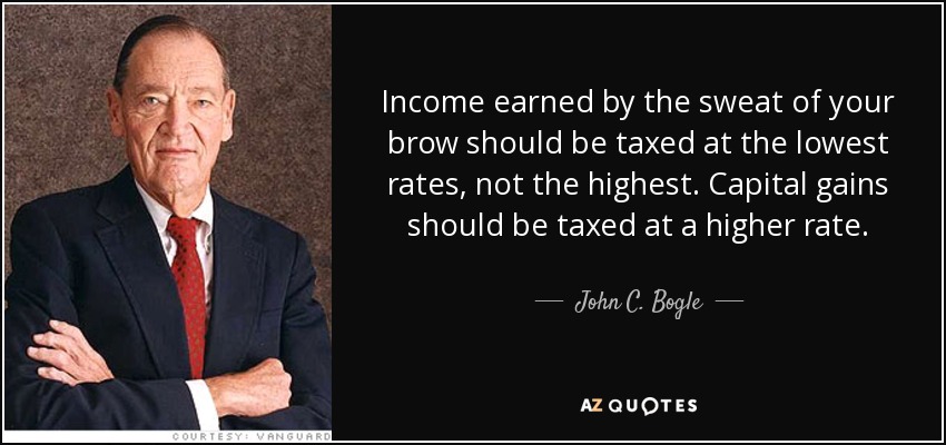 Income earned by the sweat of your brow should be taxed at the lowest rates, not the highest. Capital gains should be taxed at a higher rate. - John C. Bogle