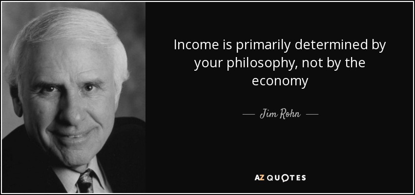 Income is primarily determined by your philosophy, not by the economy - Jim Rohn