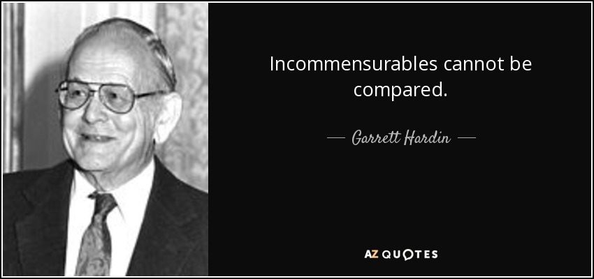 Incommensurables cannot be compared. - Garrett Hardin