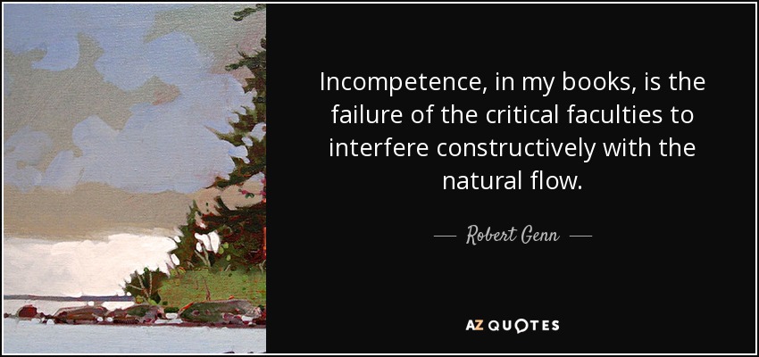 Incompetence, in my books, is the failure of the critical faculties to interfere constructively with the natural flow. - Robert Genn