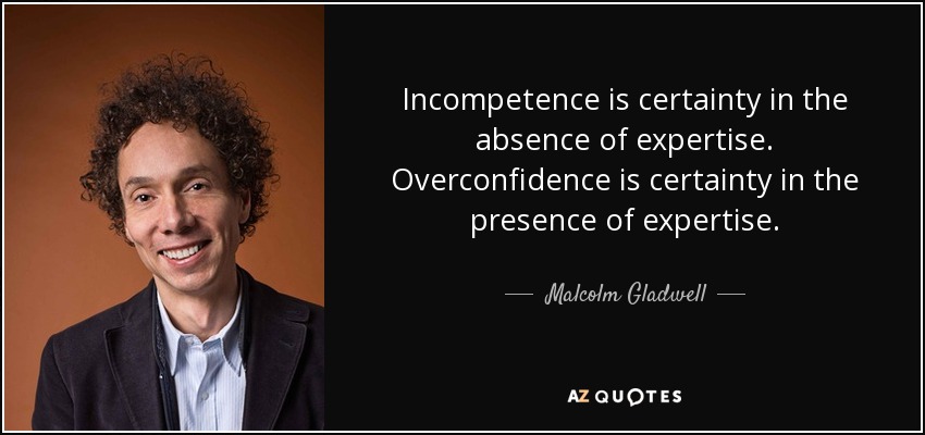 Incompetence is certainty in the absence of expertise. Overconfidence is certainty in the presence of expertise. - Malcolm Gladwell