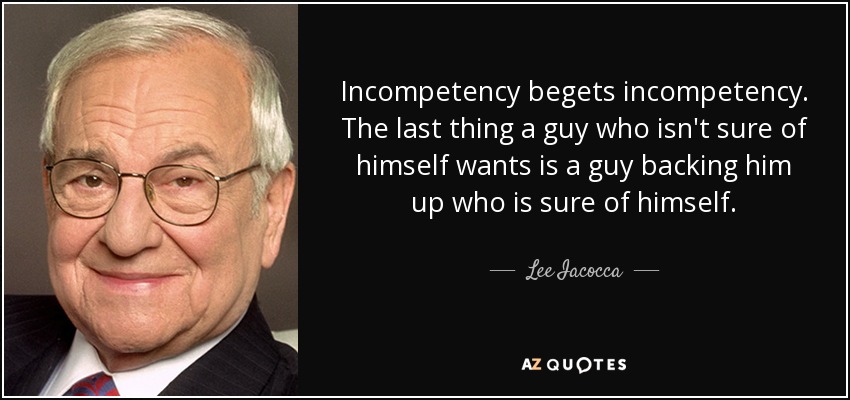 Incompetency begets incompetency. The last thing a guy who isn't sure of himself wants is a guy backing him up who is sure of himself. - Lee Iacocca