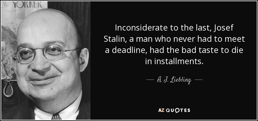 Inconsiderate to the last, Josef Stalin, a man who never had to meet a deadline, had the bad taste to die in installments. - A. J. Liebling