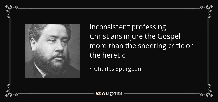 Inconsistent professing Christians injure the Gospel more than the sneering critic or the heretic. - Charles Spurgeon