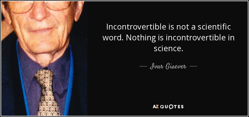 Incontrovertible is not a scientific word. Nothing is incontrovertible in science. - Ivar Giaever