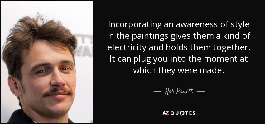 Incorporating an awareness of style in the paintings gives them a kind of electricity and holds them together. It can plug you into the moment at which they were made. - Rob Pruitt