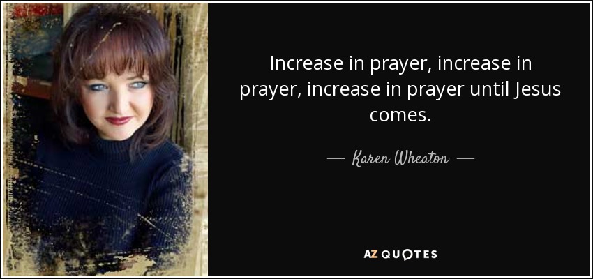 Increase in prayer, increase in prayer, increase in prayer until Jesus comes. - Karen Wheaton
