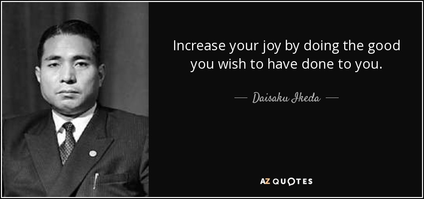 Increase your joy by doing the good you wish to have done to you. - Daisaku Ikeda