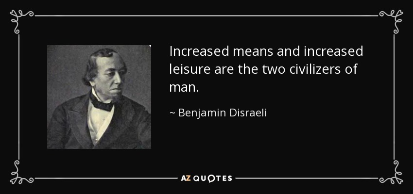 Increased means and increased leisure are the two civilizers of man. - Benjamin Disraeli