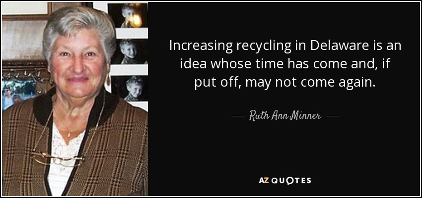Increasing recycling in Delaware is an idea whose time has come and, if put off, may not come again. - Ruth Ann Minner