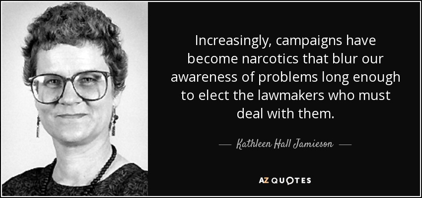 Increasingly, campaigns have become narcotics that blur our awareness of problems long enough to elect the lawmakers who must deal with them. - Kathleen Hall Jamieson