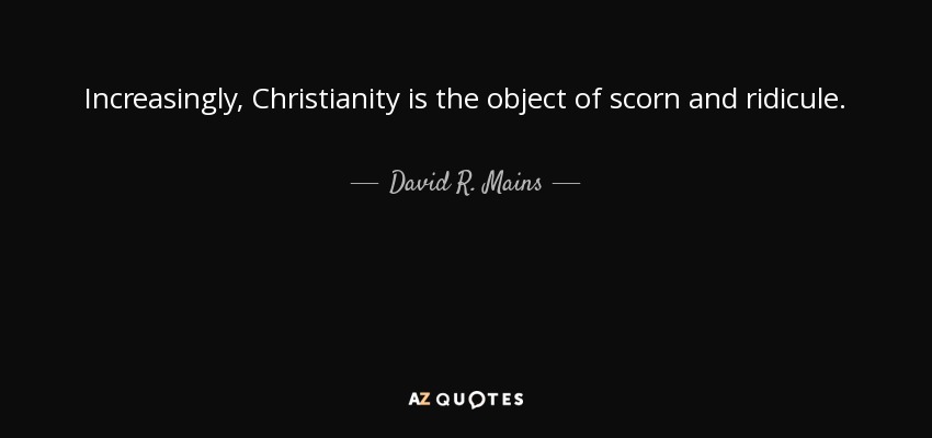 Increasingly, Christianity is the object of scorn and ridicule. - David R. Mains