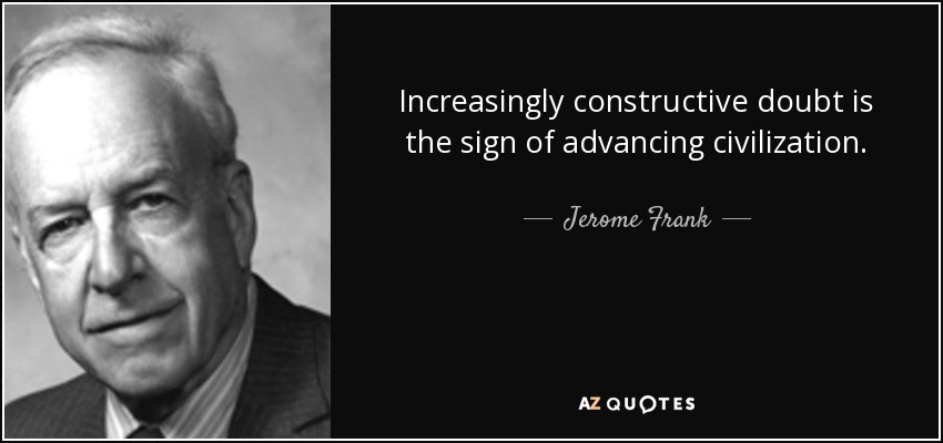 Increasingly constructive doubt is the sign of advancing civilization. - Jerome Frank
