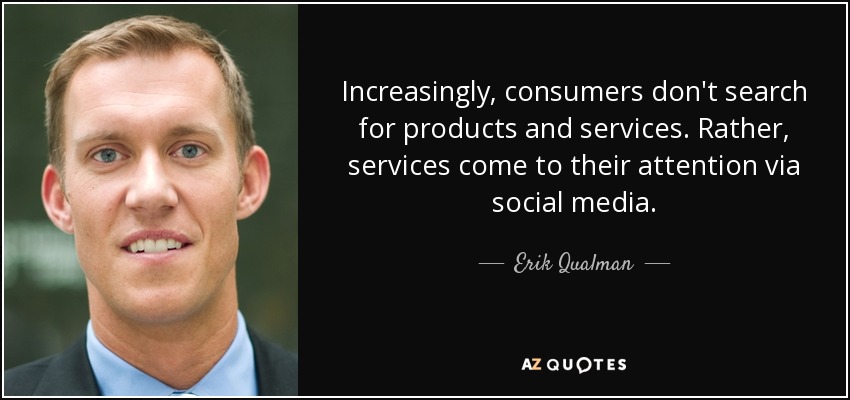 Increasingly, consumers don't search for products and services. Rather, services come to their attention via social media. - Erik Qualman