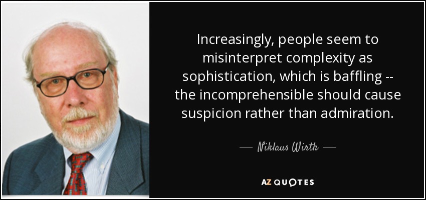 Increasingly, people seem to misinterpret complexity as sophistication, which is baffling -- the incomprehensible should cause suspicion rather than admiration. - Niklaus Wirth