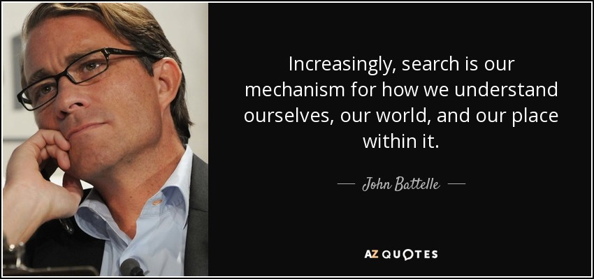 Increasingly, search is our mechanism for how we understand ourselves, our world, and our place within it. - John Battelle