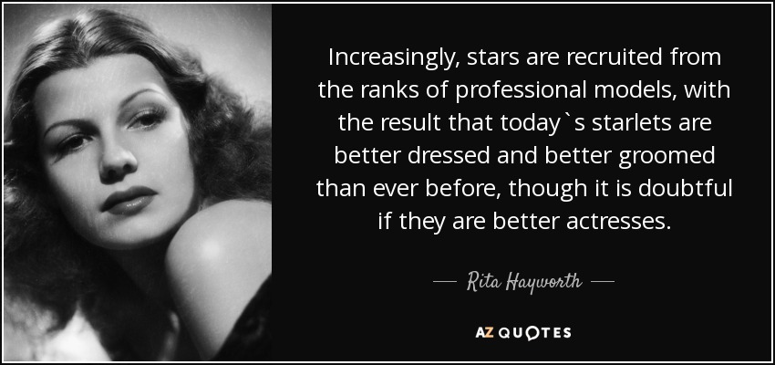 Increasingly, stars are recruited from the ranks of professional models, with the result that today`s starlets are better dressed and better groomed than ever before, though it is doubtful if they are better actresses. - Rita Hayworth