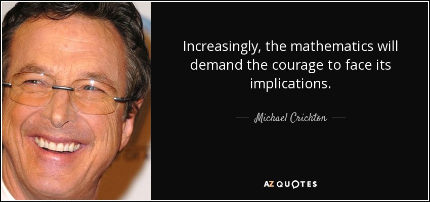 Increasingly, the mathematics will demand the courage to face its implications. - Michael Crichton