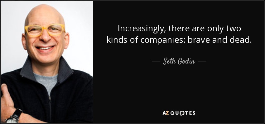 Increasingly, there are only two kinds of companies: brave and dead. - Seth Godin
