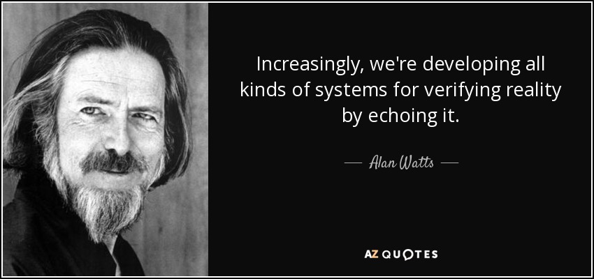 Increasingly, we're developing all kinds of systems for verifying reality by echoing it. - Alan Watts