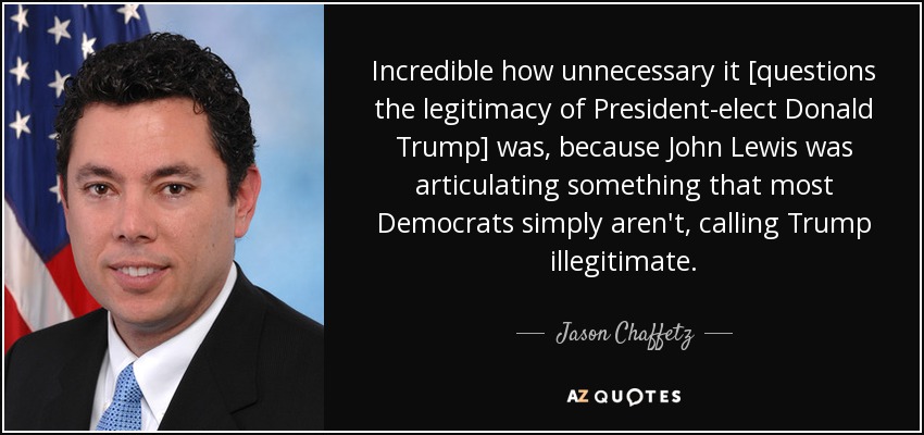 Incredible how unnecessary it [questions the legitimacy of President-elect Donald Trump] was, because John Lewis was articulating something that most Democrats simply aren't, calling Trump illegitimate. - Jason Chaffetz