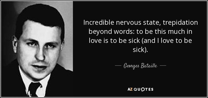 Incredible nervous state, trepidation beyond words: to be this much in love is to be sick (and I love to be sick). - Georges Bataille