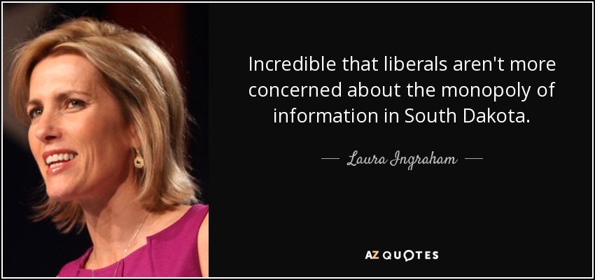 Incredible that liberals aren't more concerned about the monopoly of information in South Dakota. - Laura Ingraham