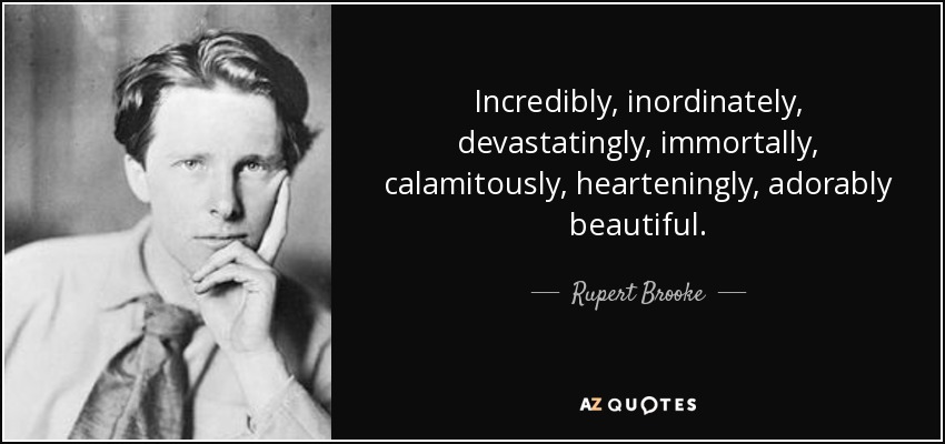 Incredibly, inordinately, devastatingly, immortally, calamitously, hearteningly, adorably beautiful. - Rupert Brooke