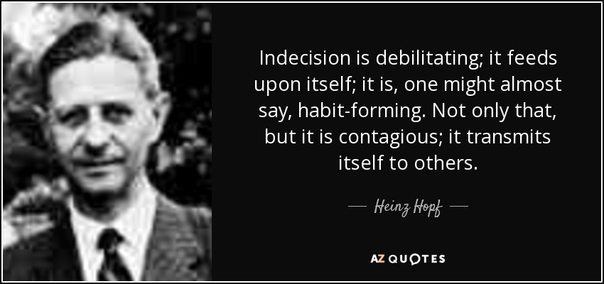 Indecision is debilitating; it feeds upon itself; it is, one might almost say, habit-forming. Not only that, but it is contagious; it transmits itself to others. - Heinz Hopf