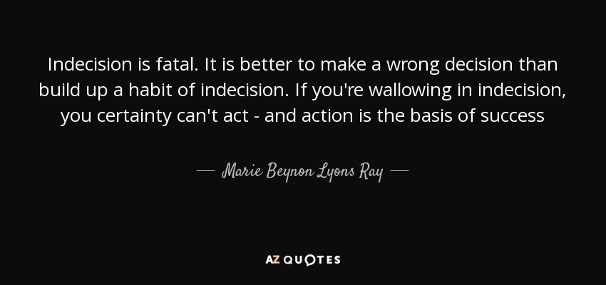 Indecision is fatal. It is better to make a wrong decision than build up a habit of indecision. If you're wallowing in indecision, you certainty can't act - and action is the basis of success - Marie Beynon Lyons Ray