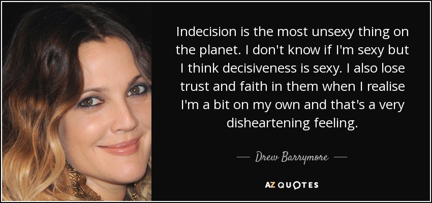 Indecision is the most unsexy thing on the planet. I don't know if I'm sexy but I think decisiveness is sexy. I also lose trust and faith in them when I realise I'm a bit on my own and that's a very disheartening feeling. - Drew Barrymore